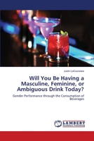 Will You Be Having a Masculine, Feminine, or Ambiguous Drink Today?: Gender Performance through the Consumption of Beverages 3659483885 Book Cover