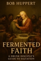 Fermented Faith: A Drunk Disciple's Guide to Salvation B0FKZ933P7 Book Cover