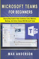 Microsoft Teams for Beginners: Step-by-Step Guide To Video Conference Calls, Webinars, Meetings And Online Classes With Microsoft Teams B08NDRD6P6 Book Cover