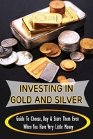 Investing In Gold And Silver: Guide To Choose, Buy & Store Them Even When You Have Very Little Money: Tips To Choose The Best Gold-Silver Bullion Dealer B09CGBNM7B Book Cover