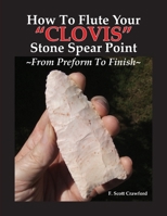 How To Flute Your "CLOVIS" Stone Spear Point ~From Preform To Finish~ 1799228959 Book Cover
