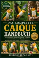 DAS KOMPLETTE CAIQUE-HANDBUCH: Der vollständige Leitfaden zur Aufzucht, Erziehung, zum Verständnis und zur Pflege glücklicher, gesunder und wohlerzogener Weißbauchpapageien (German Edition) B0H87R4T59 Book Cover