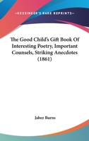 The Good Child's Gift Book Of Interesting Poetry, Important Counsels, Striking Anecdotes 1167194837 Book Cover