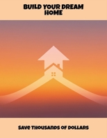 Build Your Dream Home: Save Thousands Of Dollars B0FPRF6LDM Book Cover