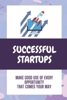 Successful Startups: Make Good Use Of Every Opportunity That Comes Your Way: Guide To Business Growth For Startup B09CL19ND5 Book Cover