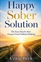 Happy Sober Solution: The Easy Step by Step Escape From Problem Drinking 1521161356 Book Cover