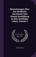 Betrachtungen �ber Das Weibliche Geschlecht Und Dessen Ausbildung In Dem Geselligen Leben, Volume 2 1348062029 Book Cover