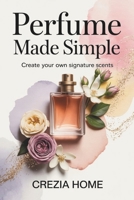 Perfume Made Simple: Create Your Own Signature Scents B0FVFK3Z8S Book Cover