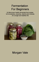 Fermentation For Beginners: 32 little-known healthy fermented food recipes full of probiotics, enzymes, vitamins and minerals, for a longer and healthier life 180631472X Book Cover