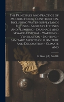 The Principles And Practice of Modern House-construction, Including Water-supply [and] Fittings - Sanitary Fittings And Plumbing - Drainage And ... of Furniture And Decoration - Climate And 1017449171 Book Cover