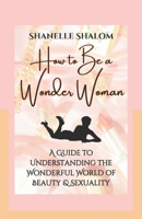 How to Be a Wonder Woman: A Guide to Understanding the Wonderful World of Beauty & Sexuality B0BPGG6CSW Book Cover