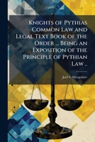 Knights of Pythias Common Law and Legal Text Book of the Order ... Being an Exposition of the Principle of Pythian Law .. 1025180615 Book Cover