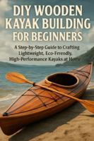 DIY Wooden Kayak Building for Beginners: A Step-by-Step Guide to Crafting Lightweight, Eco-Friendly, High-Performance Kayaks at Home B0G4RCDDQM Book Cover