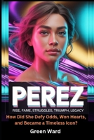 Perez Rise, Fame, Struggles, Triumph, Legacy: How Did She Defy Odds, Won Hearts, and Became a Timeless Icon? B0GF1DHNJQ Book Cover