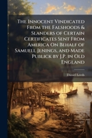 The Innocent Vindicated From the Falshoods & Slanders of Certain Certificates Sent From America On Behalf of Samuell Jenings, and Made Publick by J.P. in Old England 1023805278 Book Cover