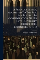 A Friendly Letter, Addressed To The Rev. Mr. Bulteel, In Consideration Of His Late University Sermon, On I. Corinthians, Ii, 12 1179368371 Book Cover
