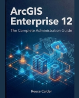ArcGIS Enterprise 12: The Complete Administration Guide B0GSVMNNNZ Book Cover