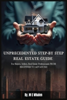 UNPRECEDENTED STEP-BY-STEP REAL ESTATE GUIDE: For Buyers, Sellers, Real Estate Professionals FROM BEGINNER TO ADVANCED 1964467934 Book Cover