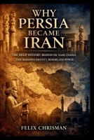 Why Persia Became Iran: The Deep History Behind the Name Change That Reshaped Identity, Memory, and Power B0GS972VBT Book Cover