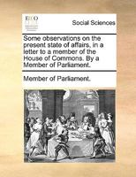 Some Observations on the Present State of Affairs in a Letter to a Member of the House of Commons 117062491X Book Cover