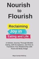 Nourish to Flourish: Reclaiming Joy in Eating and Life: A Holistic Journey Through Mindful Eating ,Self-Acceptance and How to Transform Your Relationship with Food and Body Image 1923238981 Book Cover