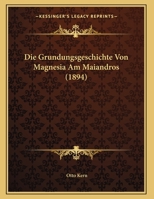 Die Gr�ndungsgeschichte Von Magnesia Am Maiandros: Eine Neue Urkunde (Classic Reprint) 1149739878 Book Cover