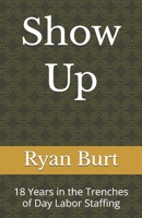 Show Up: 18 Years in the Trenches of Day Labor Staffing B0H3CVT56B Book Cover
