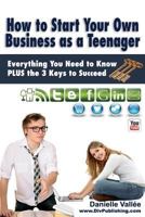 How to Start Your Own Business as a Teenager: Everything You Need to Know Plus the Three Keys to Succeed 1497491568 Book Cover