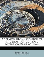 A Sermon Upon Occasion of the Death of our Late Sovereign King William 0526572736 Book Cover