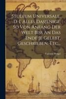 Studium Universale, D. I. Alles Dasjenige, So Von Anfang Der Welt Biss An Das Ende Je Gelebt, Geschrieben, Etc... 1021848271 Book Cover