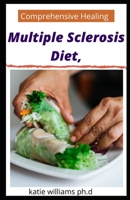 Comprehensive Healing Multiple Sclerosis Diet,: Prefect Guide Plus Breakfast, Lunch, Dinner and Dessert Recipes to treat Multiple Sclerosis B08X65PHVY Book Cover