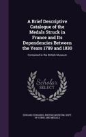A Brief Descriptive Catalogue of the Medals Struck in France and Its Dependencies Between the Years 1789 and 1830: Contained in the British Museum 1022470574 Book Cover