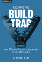 Escaping the Build Trap: How Effective Product Management Creates Real Value 149197379X Book Cover