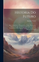 Historia Do Futuro: Livro Anteprimeyro Prologomeno a Toda a Historia Do Futuro, Em Que Se Declara O Fim, & Se Provaõ Os Fundamentos Della Materia, ... Da Historia Do Futuro 1020692553 Book Cover