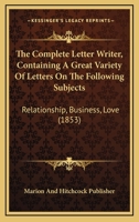 The Complete Letter Writer, Containing A Great Variety Of Letters On The Following Subjects: Relationship, Business, Love 1166443019 Book Cover