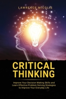 Critical Thinking: Improve Your Decision Making Skills and Learn Effective Problem Solving Strategies to Improve Your Everyday Life 1801490813 Book Cover