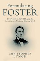 Formulating Foster: Stephen C. Foster and the Creation of a National Musical Myth 0197811698 Book Cover