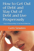 How to Get Out of Debt and Stay Out of Debt and Live Prosperously: Easy & Practical Ways To Get Out Of Debt Fast B094JKZKNF Book Cover