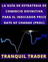 LA GUÍA DE ESTRATEGIA DE COMERCIO DEFINITIVA PARA EL INDICADOR PRICE RATE OF CHANGE (PROC) B0BD2N3BRJ Book Cover