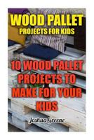 Wood Pallet Projects For Kids: 10 Wood Pallet Projects To Make For Your Kids 197631271X Book Cover
