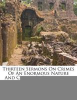 Thirteen Sermons: On Hypocrisy And Cruelty, Drunkenness, Bribery, The Rights Of The Poor, Unjust Judges, The Sluggard, Murder, Gaming, Public Robbery 1165683091 Book Cover