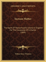 Increase Mather, the Agent of Massachusetts Colony in England for the Concession of a Charter 143688151X Book Cover