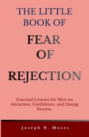 THE LITTLE BOOK OF FEAR OF REJECTION: Essential Lessons for Men on Attraction, Confidence, and Dating Success (The Little Book series) B0GFVZSJ9N Book Cover