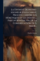 La DivinitÃ(c) De Notre-seigneur JÃ(c)sus-christ, ProuvÃ(c)e Contre Les HÃ(c)rÃ(c)tiques Et Les DÃ(c)istes... Par Un BÃ(c)nÃ(c)dictin De La CongrÃ(c)g 1024745155 Book Cover