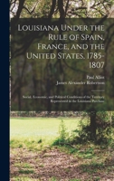 Louisiana Under the Rule of Spain, France, and the United States, 1785-1807: Social, Economic, and Political Conditions of the Territory Represented in the Louisiana Purchase 1276484879 Book Cover