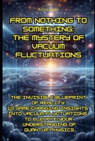 From Nothing to Something: The Mystery of Vacuum Fluctuations: The Invisible Blueprint of Reality: 10 Game-Changing Insights into Vacuum Fluctuations to Elevate Your Understanding of Quantum Physics B0F2J6K6L4 Book Cover