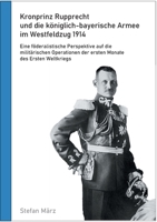 Kronprinz Rupprecht und die k?niglich-bayerische Armee im Westfeldzug 1914: Eine f?deralistische Perspektive auf die milit?rischen Operationen der ers 3752899239 Book Cover