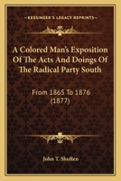 A Colored Man's Exposition Of The Acts And Doings Of The Radical Party South: From 1865 To 1876 1164520474 Book Cover