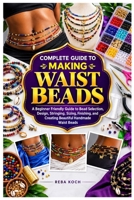 COMPLETE GUIDE TO MAKING WAIST BEADS: A Beginner Friendly Guide to Bead Selection, Design, Stringing, Sizing, Finishing, and Creating Beautiful Handmade Waist Beads B0HJY5BCCN Book Cover