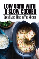 Low Carb With A Slow Cooker: Spend Less Time In The Kitchen B09TDS32DB Book Cover